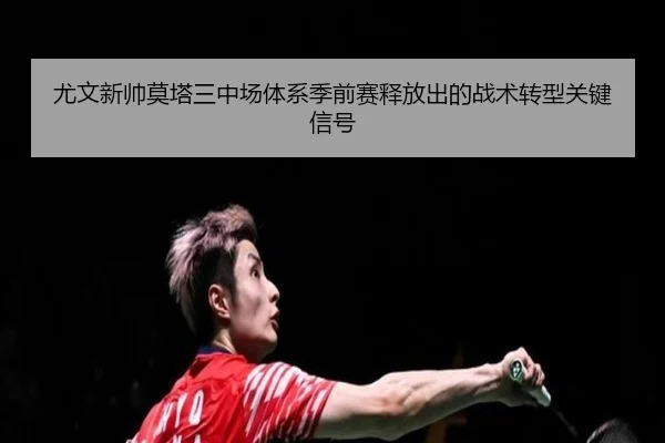 尤文新帅莫塔三中场体系季前赛释放出的战术转型关键信号