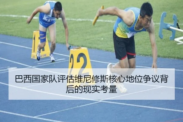 巴西国家队评估维尼修斯核心地位争议背后的现实考量