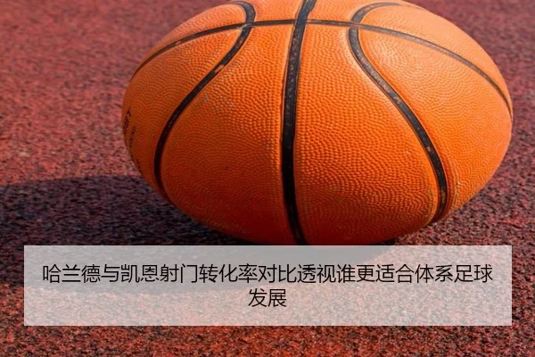 哈兰德与凯恩射门转化率对比透视谁更适合体系足球发展