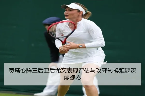 莫塔变阵三后卫后尤文表现评估与攻守转换难题深度观察