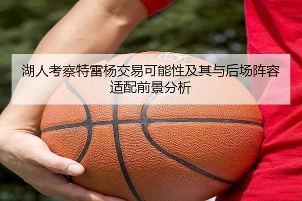 湖人考察特雷杨交易可能性及其与后场阵容适配前景分析
