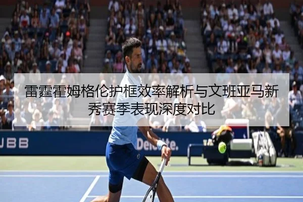雷霆霍姆格伦护框效率解析与文班亚马新秀赛季表现深度对比