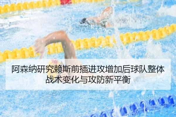 阿森纳研究赖斯前插进攻增加后球队整体战术变化与攻防新平衡
