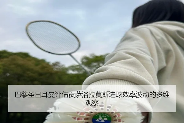 巴黎圣日耳曼评估贡萨洛拉莫斯进球效率波动的多维观察