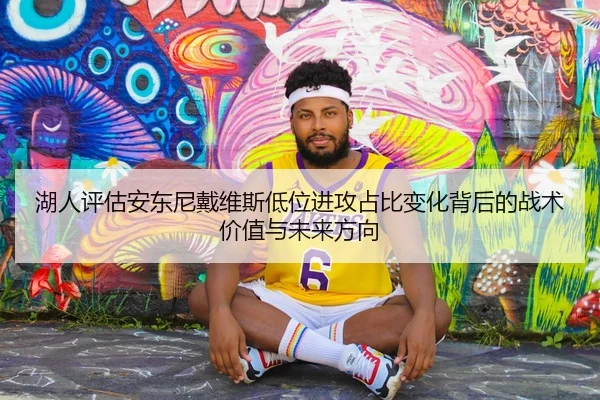 湖人评估安东尼戴维斯低位进攻占比变化背后的战术价值与未来方向