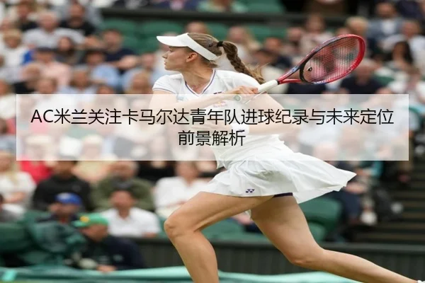 AC米兰关注卡马尔达青年队进球纪录与未来定位前景解析