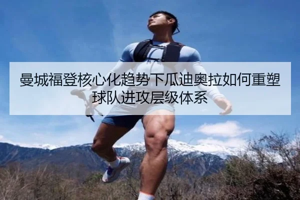 曼城福登核心化趋势下瓜迪奥拉如何重塑球队进攻层级体系