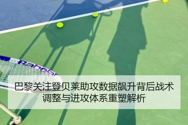 巴黎关注登贝莱助攻数据飙升背后战术调整与进攻体系重塑解析