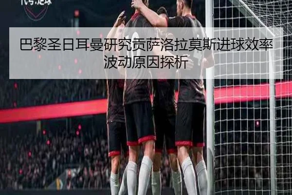 巴黎圣日耳曼研究贡萨洛拉莫斯进球效率波动原因探析