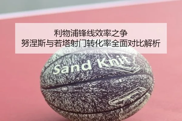 利物浦锋线效率之争 努涅斯与若塔射门转化率全面对比解析