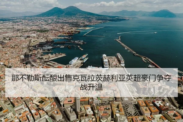 那不勒斯酝酿出售克瓦拉茨赫利亚英超豪门争夺战升温