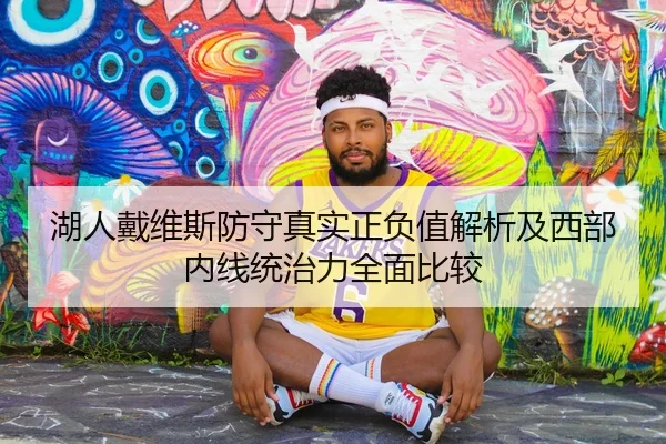 湖人戴维斯防守真实正负值解析及西部内线统治力全面比较