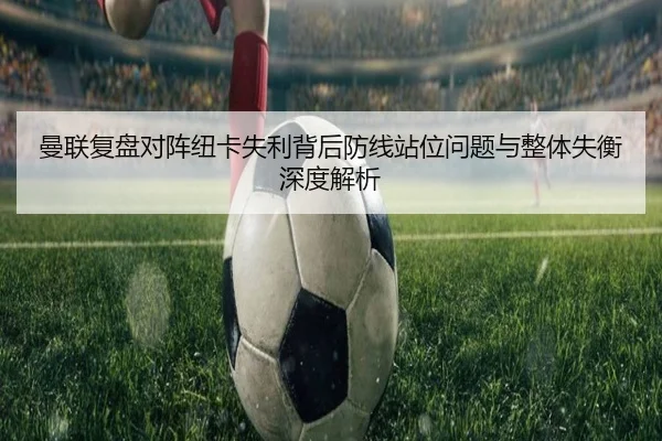 曼联复盘对阵纽卡失利背后防线站位问题与整体失衡深度解析