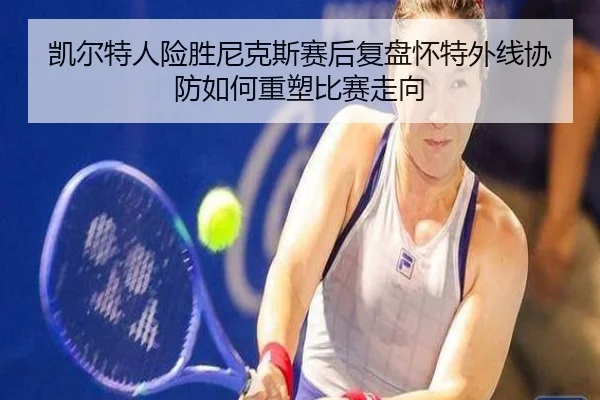 凯尔特人险胜尼克斯赛后复盘怀特外线协防如何重塑比赛走向