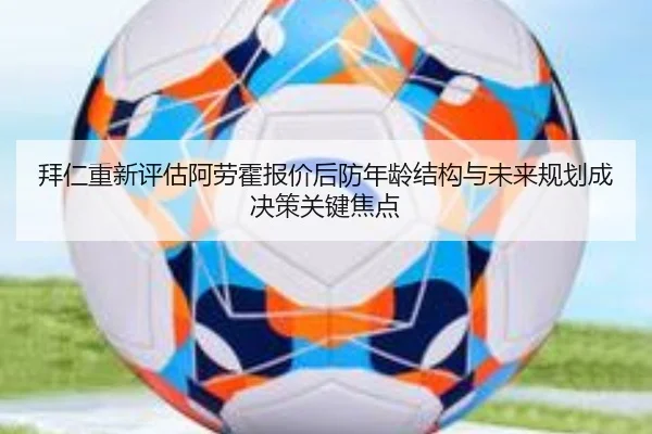 拜仁重新评估阿劳霍报价后防年龄结构与未来规划成决策关键焦点